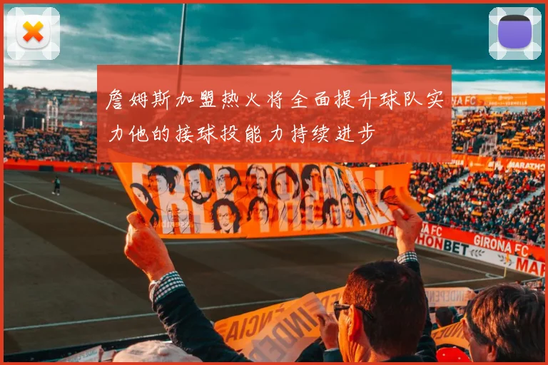 詹姆斯加盟热火将全面提升球队实力他的接球投能力持续进步