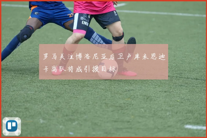 罗马关注博洛尼亚后卫卢库米恩迪卡离队将成引援目标