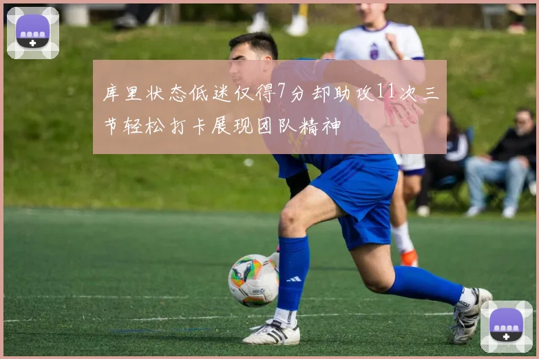 库里状态低迷仅得7分却助攻11次三节轻松打卡展现团队精神