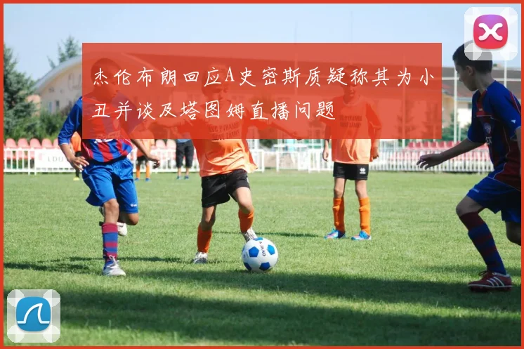 杰伦布朗回应A史密斯质疑称其为小丑并谈及塔图姆直播问题