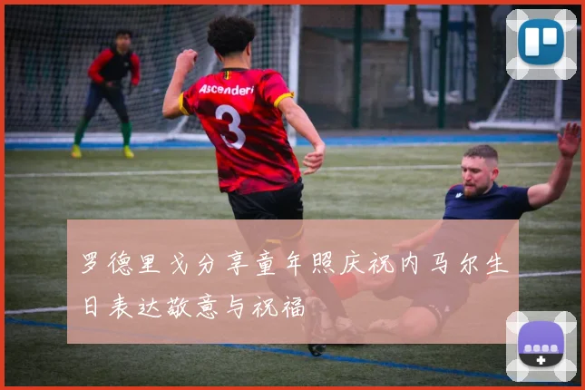 罗德里戈分享童年照庆祝内马尔生日表达敬意与祝福