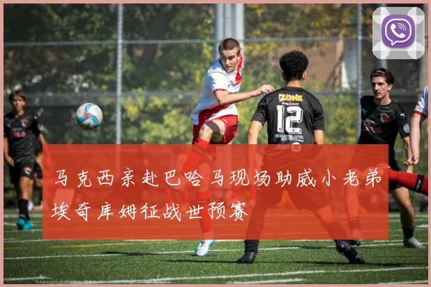 马克西亲赴巴哈马现场助威小老弟埃奇库姆征战世预赛
