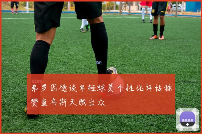 弗罗因德谈年轻球员个性化评估称赞查韦斯天赋出众