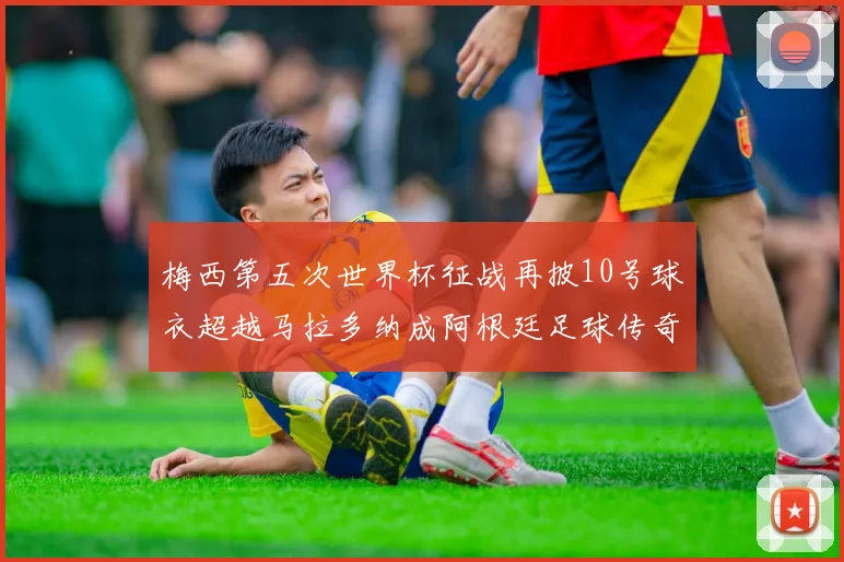 梅西第五次世界杯征战再披10号球衣超越马拉多纳成阿根廷足球传奇