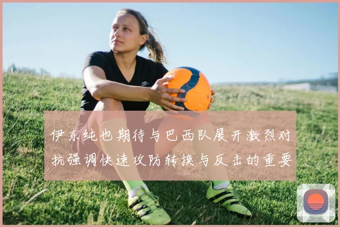 伊东纯也期待与巴西队展开激烈对抗强调快速攻防转换与反击的重要性