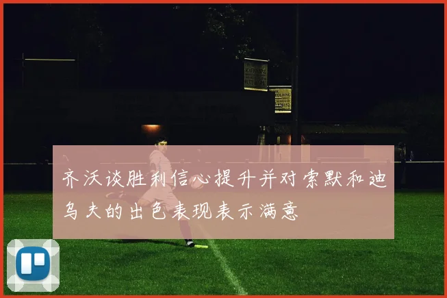 齐沃谈胜利信心提升并对索默和迪乌夫的出色表现表示满意