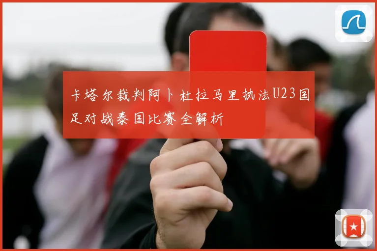 卡塔尔裁判阿卜杜拉马里执法U23国足对战泰国比赛全解析