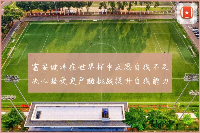 富安健洋在世界杯中反思自我不足决心接受更严酷挑战提升自我能力