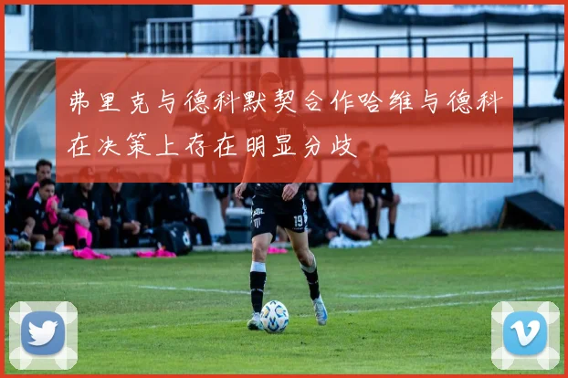 弗里克与德科默契合作哈维与德科在决策上存在明显分歧