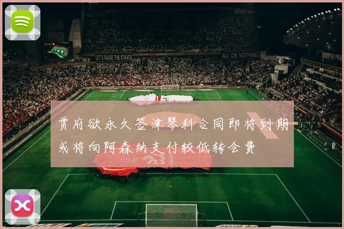贾府欲永久签津琴科合同即将到期或将向阿森纳支付较低转会费