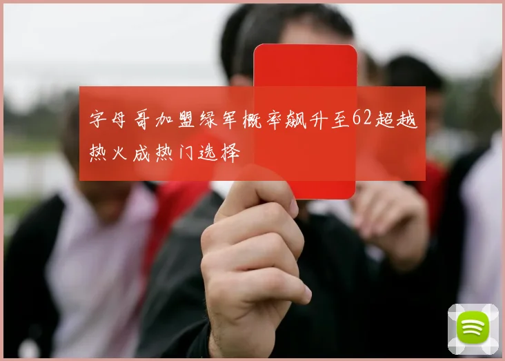 字母哥加盟绿军概率飙升至62超越热火成热门选择