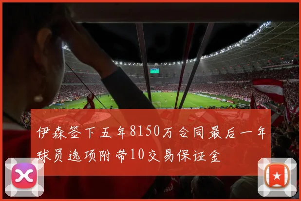 伊森签下五年8150万合同最后一年球员选项附带10交易保证金