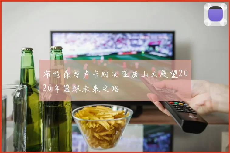 布伦森与卢卡对决亚历山大展望2026年篮球未来之路