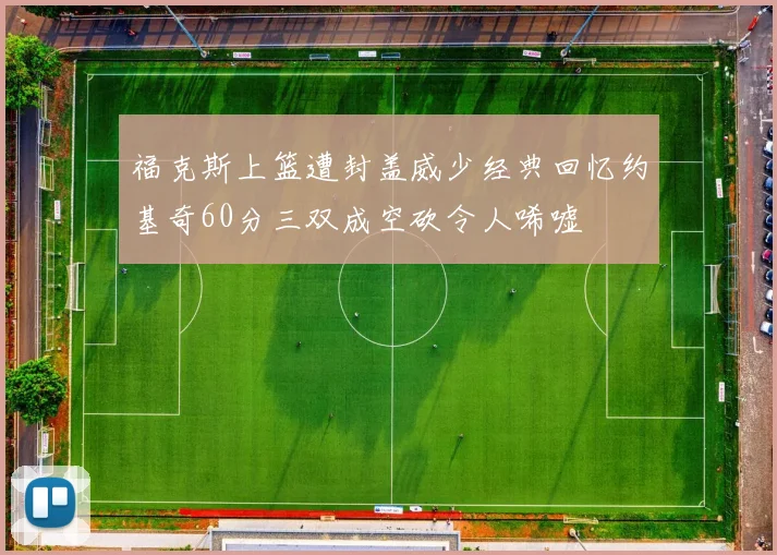 福克斯上篮遭封盖威少经典回忆约基奇60分三双成空砍令人唏嘘