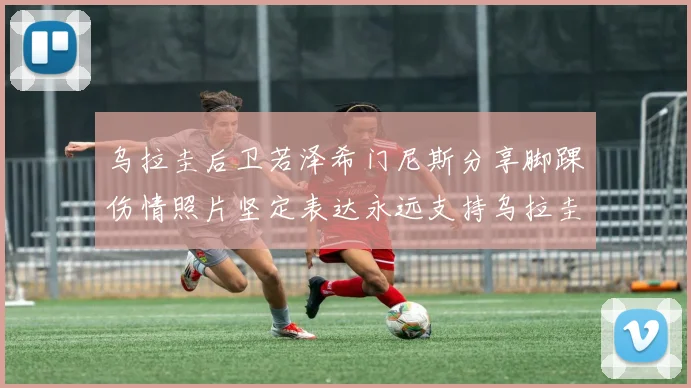 乌拉圭后卫若泽希门尼斯分享脚踝伤情照片坚定表达永远支持乌拉圭