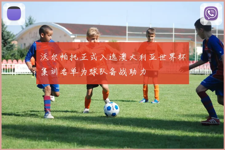 沃尔帕托正式入选澳大利亚世界杯集训名单为球队备战助力