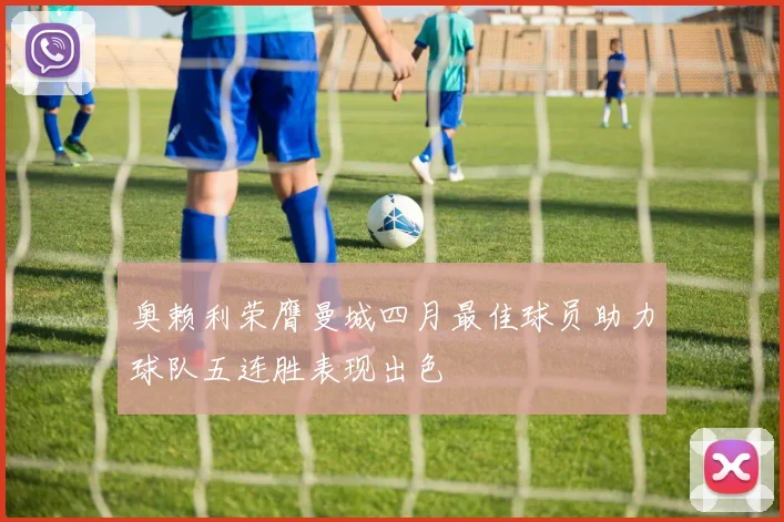 奥赖利荣膺曼城四月最佳球员助力球队五连胜表现出色
