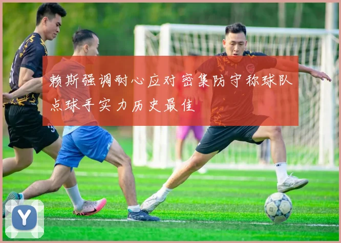 赖斯强调耐心应对密集防守称球队点球手实力历史最佳