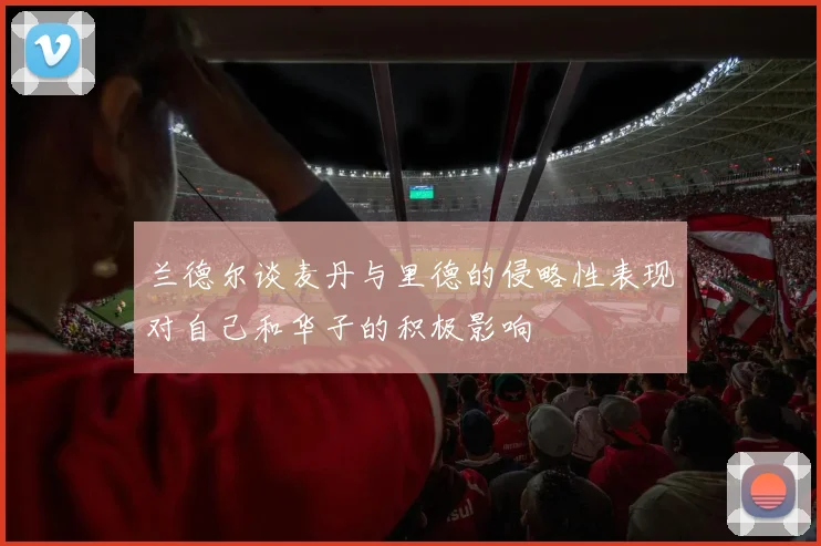 兰德尔谈麦丹与里德的侵略性表现对自己和华子的积极影响
