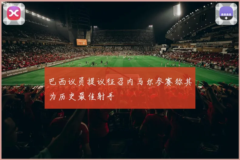 巴西议员提议征召内马尔参赛称其为历史最佳射手