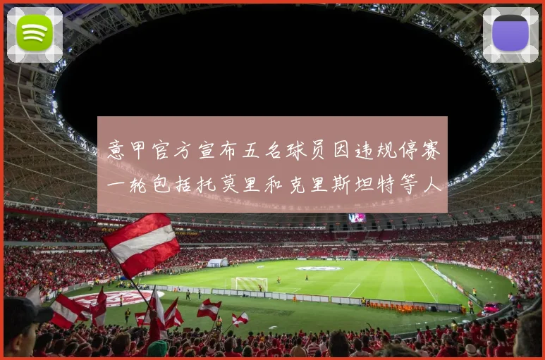 意甲官方宣布五名球员因违规停赛一轮包括托莫里和克里斯坦特等人